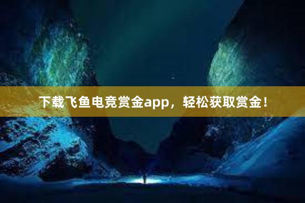 下载飞鱼电竞赏金app，轻松获取赏金！