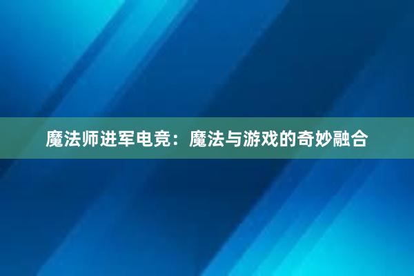 魔法师进军电竞：魔法与游戏的奇妙融合